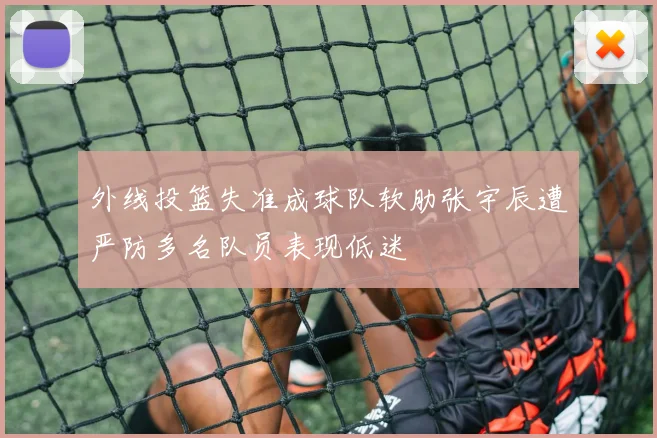 外线投篮失准成球队软肋张宇辰遭严防多名队员表现低迷