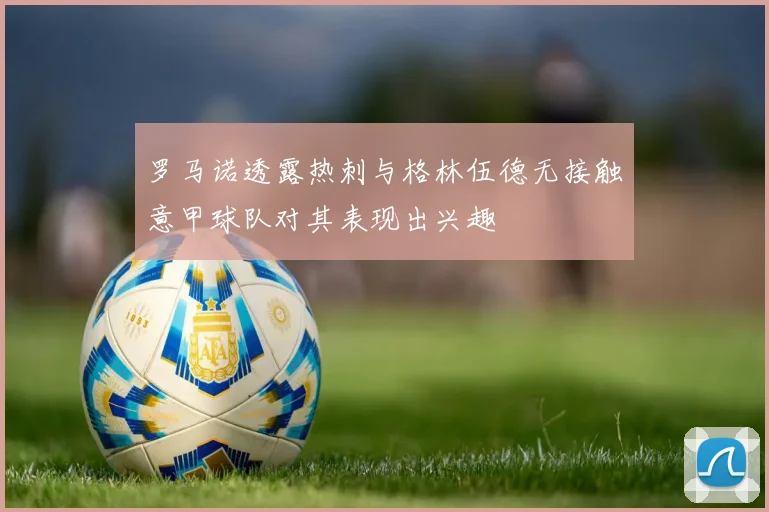 罗马诺透露热刺与格林伍德无接触意甲球队对其表现出兴趣
