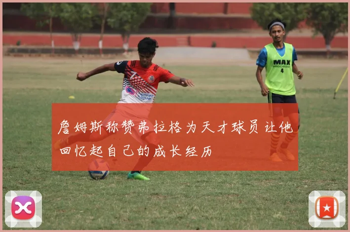 詹姆斯称赞弗拉格为天才球员让他回忆起自己的成长经历