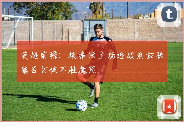英超前瞻：埃弗顿主场迎战利兹联能否打破不胜魔咒