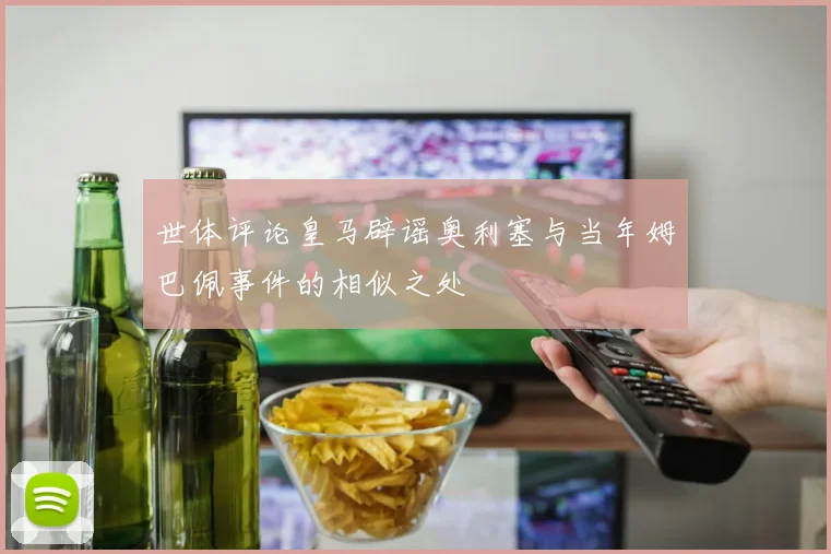 世体评论皇马辟谣奥利塞与当年姆巴佩事件的相似之处