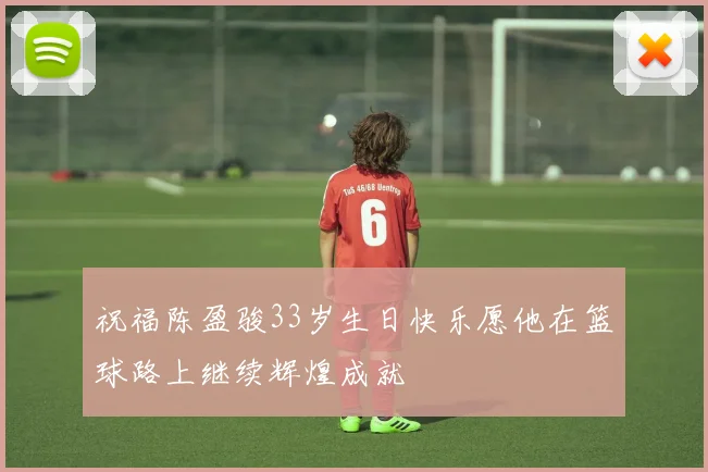 祝福陈盈骏33岁生日快乐愿他在篮球路上继续辉煌成就