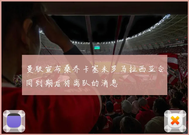 曼联宣布桑乔卡塞米罗马拉西亚合同到期后将离队的消息