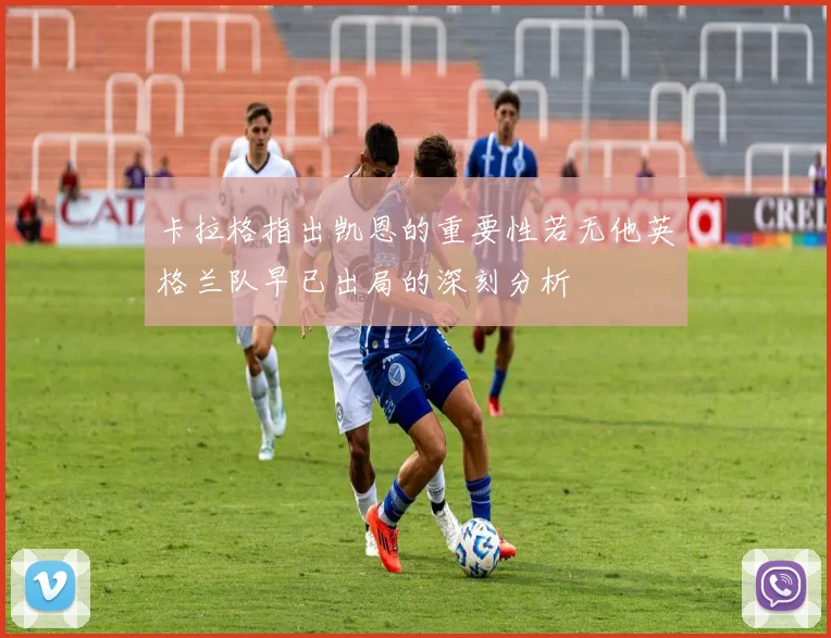 卡拉格指出凯恩的重要性若无他英格兰队早已出局的深刻分析