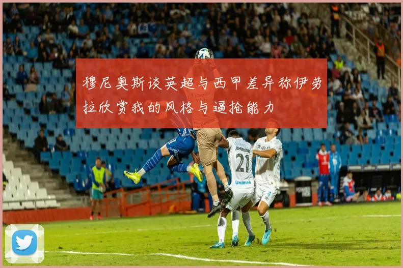 穆尼奥斯谈英超与西甲差异称伊劳拉欣赏我的风格与逼抢能力