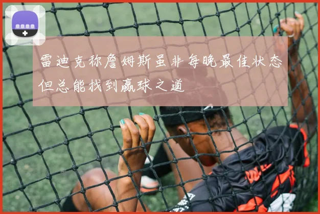 雷迪克称詹姆斯虽非每晚最佳状态但总能找到赢球之道