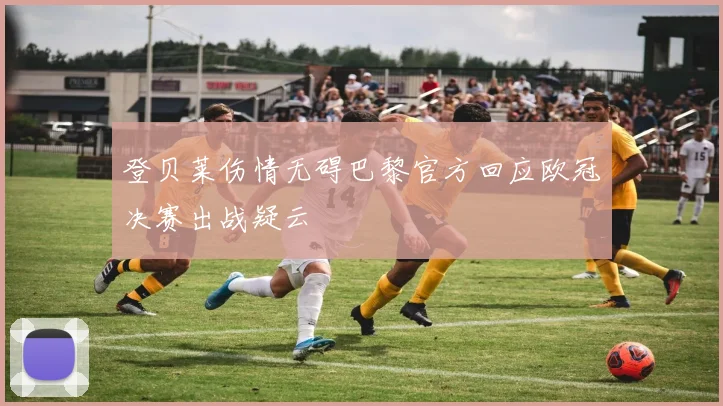 登贝莱伤情无碍巴黎官方回应欧冠决赛出战疑云