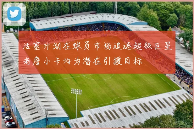 活塞计划在球员市场追逐超级巨星老詹小卡均为潜在引援目标