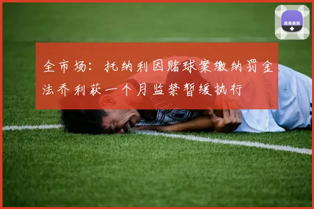 全市场：托纳利因赌球案缴纳罚金法乔利获一个月监禁暂缓执行