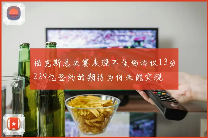 福克斯总决赛表现不佳场均仅13分229亿签约的期待为何未能实现
