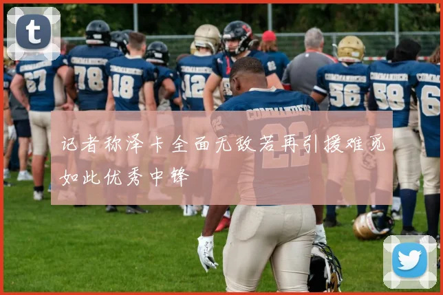 记者称泽卡全面无敌若再引援难觅如此优秀中锋