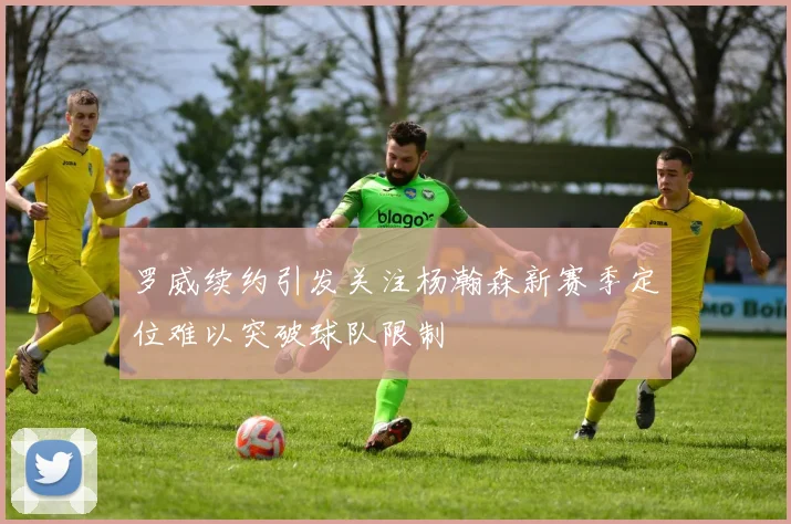 罗威续约引发关注杨瀚森新赛季定位难以突破球队限制