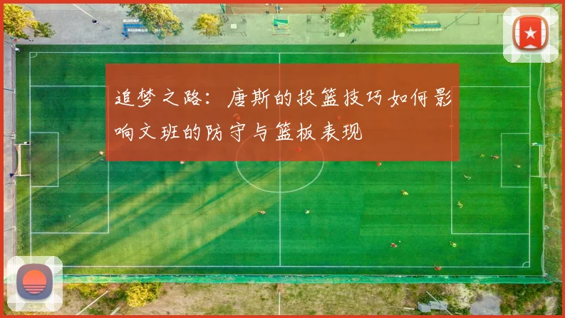 追梦之路：唐斯的投篮技巧如何影响文班的防守与篮板表现